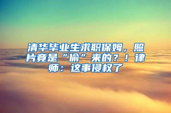 清华毕业生求职保姆，照片竟是“偷”来的？！律师：这事侵权了