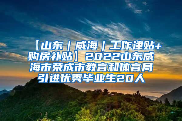 【山东｜威海｜工作津贴+购房补贴】2022山东威海市荣成市教育和体育局引进优秀毕业生20人