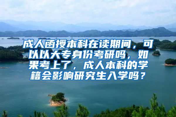 成人函授本科在读期间，可以以大专身份考研吗，如果考上了，成人本科的学籍会影响研究生入学吗？