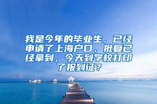 我是今年的毕业生，已经申请了上海户口，批复已经拿到，今天到学校打印了报到证？