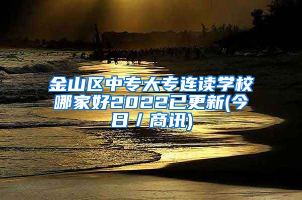 金山区中专大专连读学校哪家好2022已更新(今日／商讯)