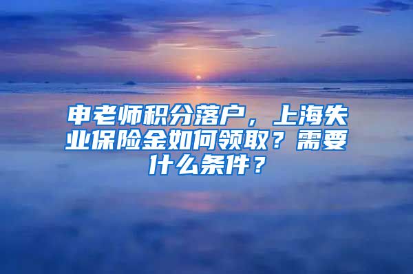 申老师积分落户，上海失业保险金如何领取？需要什么条件？