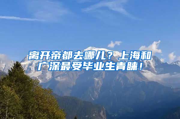 离开帝都去哪儿？上海和广深最受毕业生青睐！