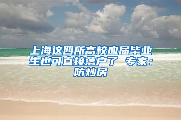 上海这四所高校应届毕业生也可直接落户了 专家：防炒房