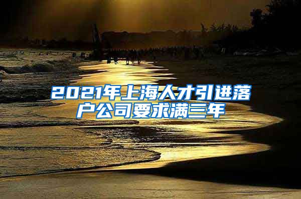 2021年上海人才引进落户公司要求满三年