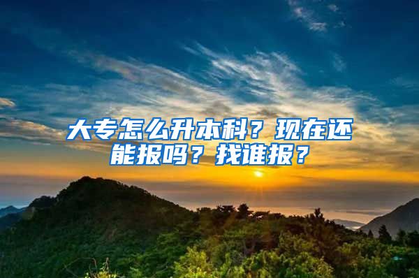 大专怎么升本科？现在还能报吗？找谁报？