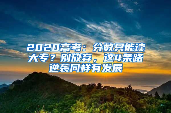 2020高考：分数只能读大专？别放弃，这4条路逆袭同样有发展