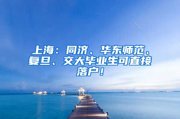 上海：同济、华东师范、复旦、交大毕业生可直接落户！