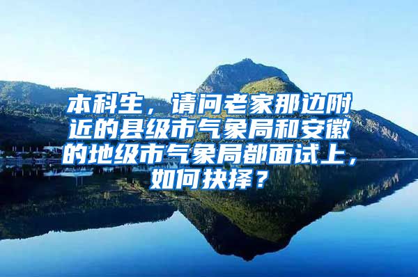 本科生，请问老家那边附近的县级市气象局和安徽的地级市气象局都面试上，如何抉择？