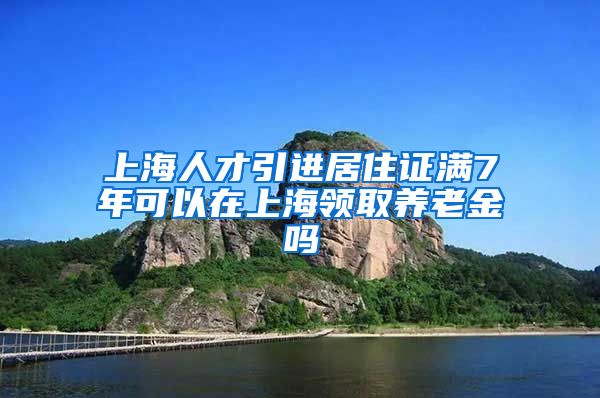 上海人才引进居住证满7年可以在上海领取养老金吗