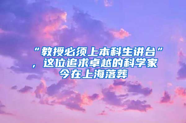 “教授必须上本科生讲台”，这位追求卓越的科学家今在上海落葬