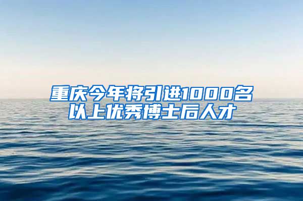 重庆今年将引进1000名以上优秀博士后人才