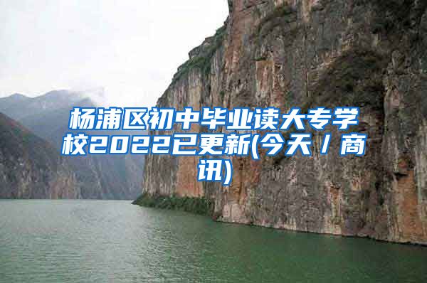 杨浦区初中毕业读大专学校2022已更新(今天／商讯)