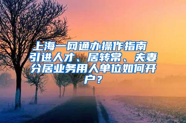 上海一网通办操作指南 引进人才、居转常、夫妻分居业务用人单位如何开户？