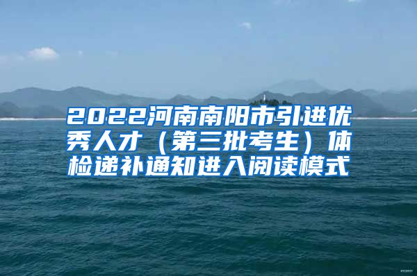 2022河南南阳市引进优秀人才（第三批考生）体检递补通知进入阅读模式