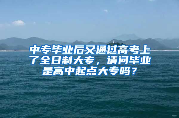 中专毕业后又通过高考上了全日制大专，请问毕业是高中起点大专吗？