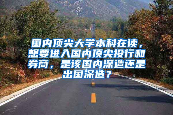 国内顶尖大学本科在读，想要进入国内顶尖投行和券商，是该国内深造还是出国深造？