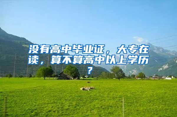 没有高中毕业证，大专在读，算不算高中以上学历？