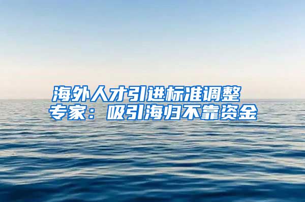 海外人才引进标准调整 专家：吸引海归不靠资金