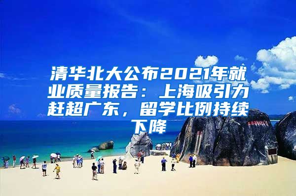 清华北大公布2021年就业质量报告：上海吸引力赶超广东，留学比例持续下降