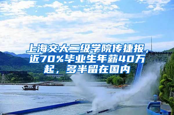 上海交大二级学院传捷报，近70%毕业生年薪40万起，多半留在国内