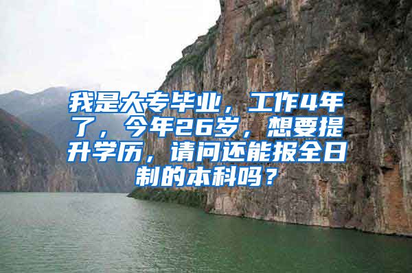 我是大专毕业，工作4年了，今年26岁，想要提升学历，请问还能报全日制的本科吗？