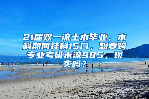 21届双一流土木毕业，本科期间挂科15门，想要跨专业考研末流985，现实吗？