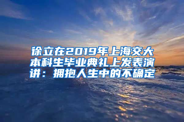 徐立在2019年上海交大本科生毕业典礼上发表演讲：拥抱人生中的不确定
