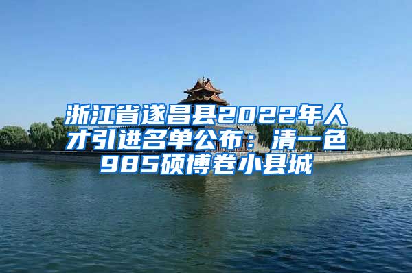 浙江省遂昌县2022年人才引进名单公布：清一色985硕博卷小县城