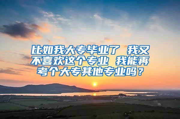 比如我大专毕业了 我又不喜欢这个专业 我能再考个大专其他专业吗？