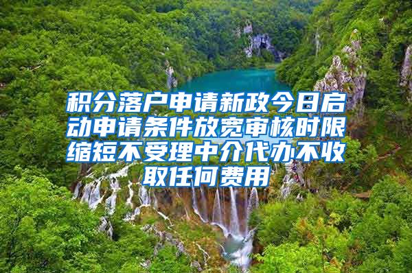 积分落户申请新政今日启动申请条件放宽审核时限缩短不受理中介代办不收取任何费用