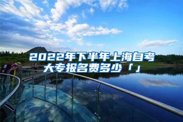 2022年下半年上海自考大专报名费多少「」