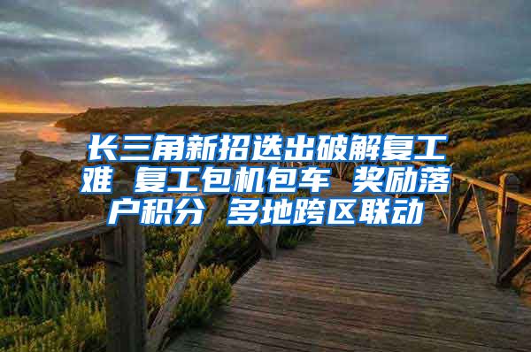 长三角新招迭出破解复工难 复工包机包车 奖励落户积分 多地跨区联动