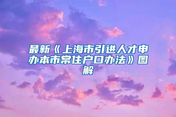 最新《上海市引进人才申办本市常住户口办法》图解