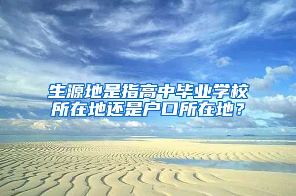 生源地是指高中毕业学校所在地还是户口所在地？