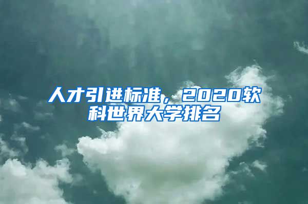 人才引进标准，2020软科世界大学排名