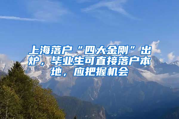 上海落户“四大金刚”出炉，毕业生可直接落户本地，应把握机会