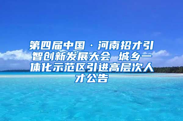 第四届中国·河南招才引智创新发展大会 城乡一体化示范区引进高层次人才公告