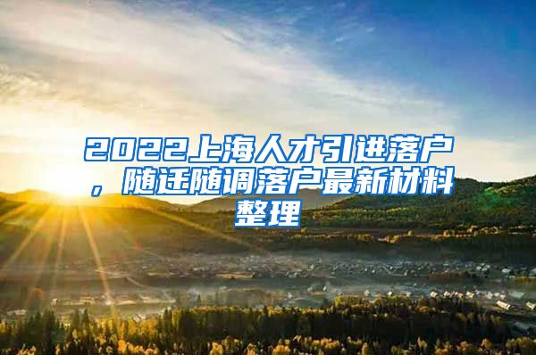 2022上海人才引进落户，随迁随调落户最新材料整理