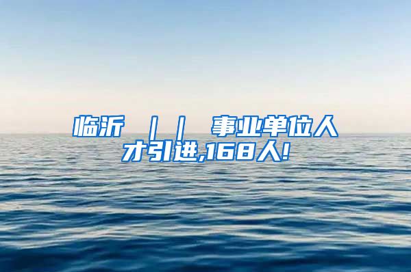 临沂 ｜｜ 事业单位人才引进,168人!