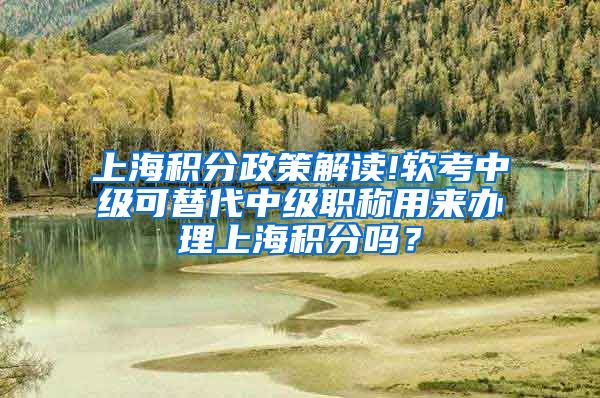 上海积分政策解读!软考中级可替代中级职称用来办理上海积分吗？