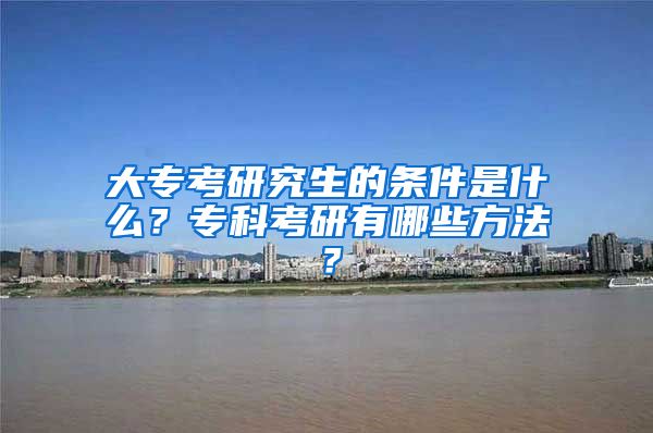 大专考研究生的条件是什么？专科考研有哪些方法？