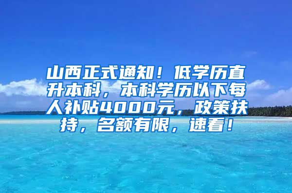 山西正式通知！低学历直升本科，本科学历以下每人补贴4000元，政策扶持，名额有限，速看！