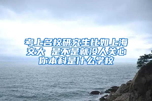 考上名校研究生比如上海交大 是不是就没人关心你本科是什么学校