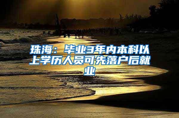 珠海：毕业3年内本科以上学历人员可先落户后就业