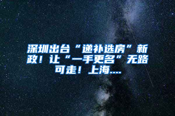 深圳出台“递补选房”新政！让“一手更名”无路可走！上海....