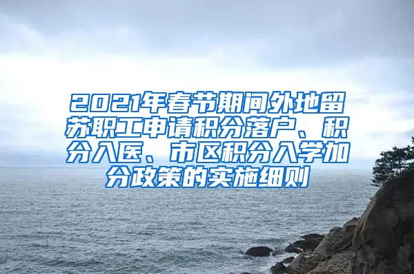 2021年春节期间外地留苏职工申请积分落户、积分入医、市区积分入学加分政策的实施细则