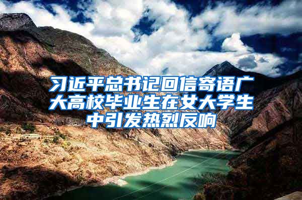 习近平总书记回信寄语广大高校毕业生在女大学生中引发热烈反响