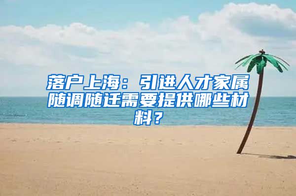 落户上海：引进人才家属随调随迁需要提供哪些材料？