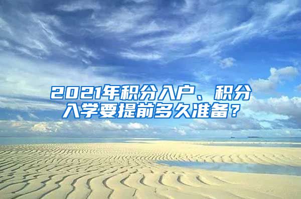 2021年积分入户、积分入学要提前多久准备？